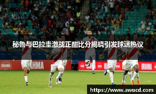 秘鲁与巴拉圭激战正酣比分揭晓引发球迷热议