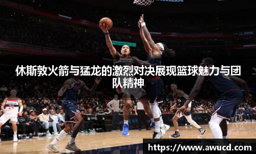 休斯敦火箭与猛龙的激烈对决展现篮球魅力与团队精神