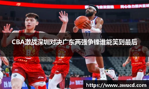 CBA激战深圳对决广东两强争锋谁能笑到最后
