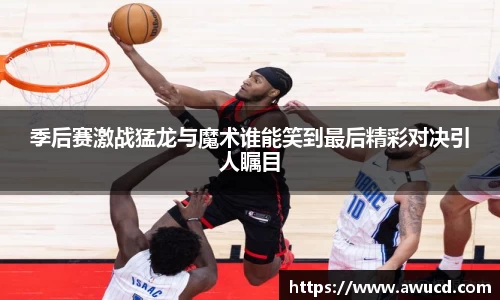 季后赛激战猛龙与魔术谁能笑到最后精彩对决引人瞩目