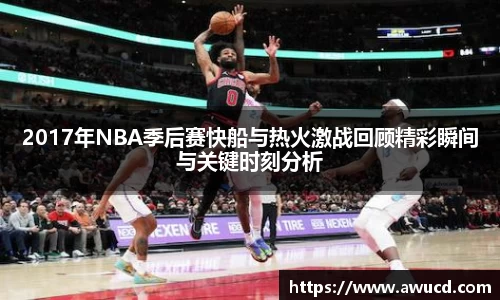 2017年NBA季后赛快船与热火激战回顾精彩瞬间与关键时刻分析
