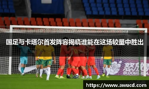 国足与卡塔尔首发阵容揭晓谁能在这场较量中胜出