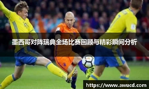 墨西哥对阵瑞典全场比赛回顾与精彩瞬间分析