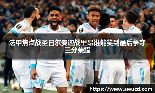法甲焦点战圣日尔曼迎战里昂谁能笑到最后争夺三分荣耀