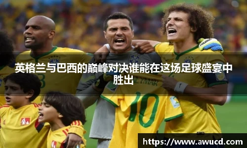 英格兰与巴西的巅峰对决谁能在这场足球盛宴中胜出