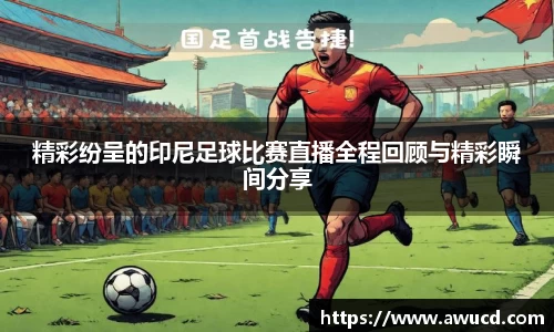 精彩纷呈的印尼足球比赛直播全程回顾与精彩瞬间分享