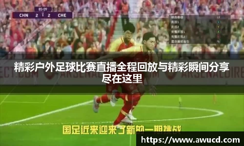 精彩户外足球比赛直播全程回放与精彩瞬间分享尽在这里