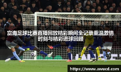 富海足球比赛直播回放精彩瞬间全记录重温激情时刻与精彩进球回顾