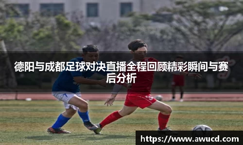 德阳与成都足球对决直播全程回顾精彩瞬间与赛后分析