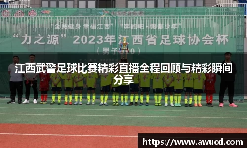 江西武警足球比赛精彩直播全程回顾与精彩瞬间分享
