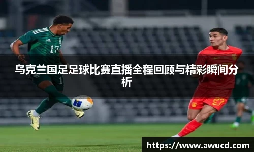 乌克兰国足足球比赛直播全程回顾与精彩瞬间分析