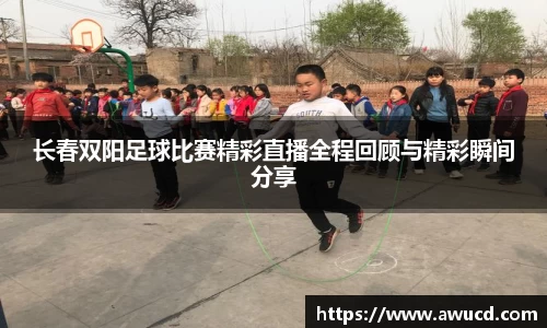 长春双阳足球比赛精彩直播全程回顾与精彩瞬间分享
