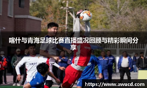 喀什与青海足球比赛直播盛况回顾与精彩瞬间分享