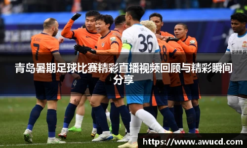 青岛暑期足球比赛精彩直播视频回顾与精彩瞬间分享