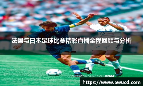法国与日本足球比赛精彩直播全程回顾与分析