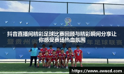 抖音直播间精彩足球比赛回顾与精彩瞬间分享让你感受赛场热血氛围