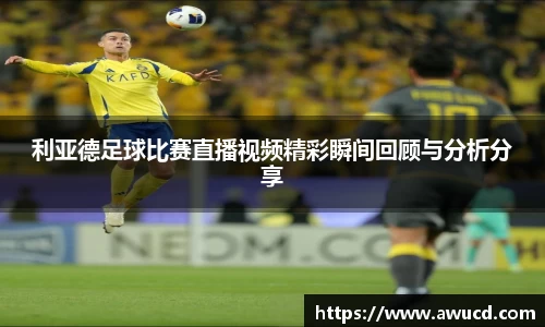 利亚德足球比赛直播视频精彩瞬间回顾与分析分享