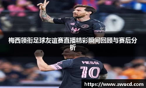 梅西领衔足球友谊赛直播精彩瞬间回顾与赛后分析