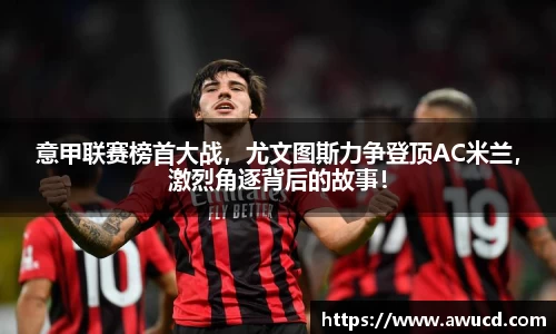 意甲联赛榜首大战，尤文图斯力争登顶AC米兰，激烈角逐背后的故事！