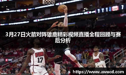 3月27日火箭对阵雄鹿精彩视频直播全程回顾与赛后分析