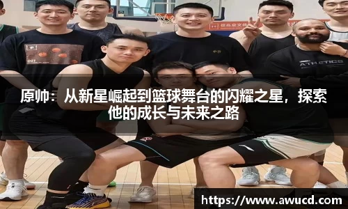 原帅：从新星崛起到篮球舞台的闪耀之星，探索他的成长与未来之路